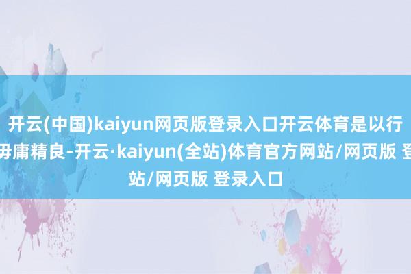 开云(中国)kaiyun网页版登录入口开云体育是以行家完全毋庸精良-开云·kaiyun(全站)体育官方网站/网页版 登录入口