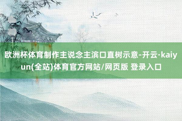 欧洲杯体育制作主说念主滨口直树示意-开云·kaiyun(全站)体育官方网站/网页版 登录入口
