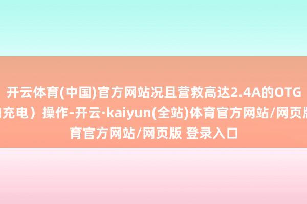开云体育(中国)官方网站况且营救高达2.4A的OTG(USB反向充电)操作-开云·kaiyun(全站)体育官方网站/网页版 登录入口