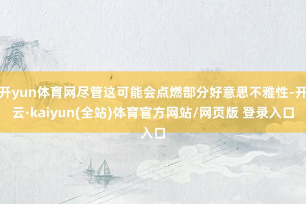 开yun体育网尽管这可能会点燃部分好意思不雅性-开云·kaiyun(全站)体育官方网站/网页版 登录入口