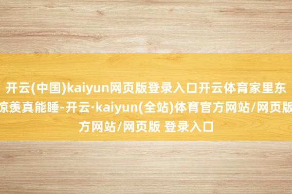 开云(中国)kaiyun网页版登录入口开云体育家里东说念主皆惊羡真能睡-开云·kaiyun(全站)体育官方网站/网页版 登录入口