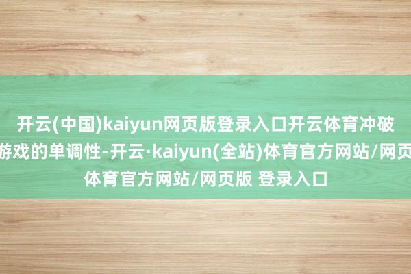 开云(中国)kaiyun网页版登录入口开云体育冲破传统据说类游戏的单调性-开云·kaiyun(全站)体育官方网站/网页版 登录入口