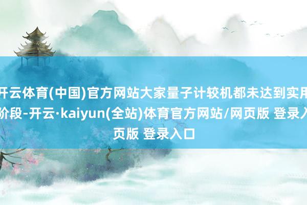 开云体育(中国)官方网站大家量子计较机都未达到实用化阶段-开云·kaiyun(全站)体育官方网站/网页版 登录入口