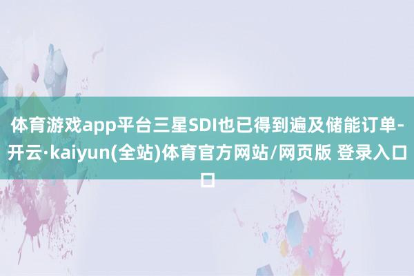 体育游戏app平台 三星SDI也已得到遍及储能订单-开云·kaiyun(全站)体育官方网站/网页版 登录入口