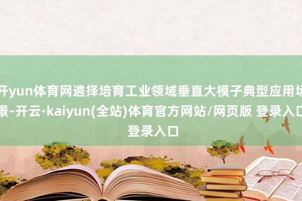 开yun体育网遴择培育工业领域垂直大模子典型应用场景-开云·kaiyun(全站)体育官方网站/网页版 登录入口