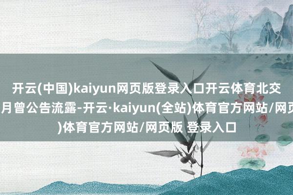 开云(中国)kaiyun网页版登录入口开云体育 北交所2023年11月曾公告流露-开云·kaiyun(全站)体育官方网站/网页版 登录入口