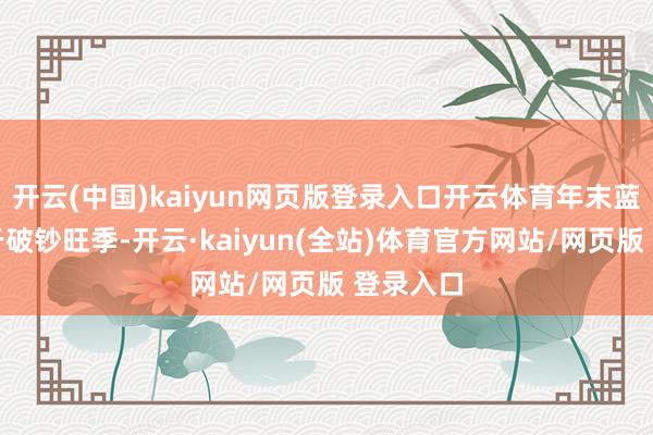 开云(中国)kaiyun网页版登录入口开云体育年末蓝本就属于破钞旺季-开云·kaiyun(全站)体育官方网站/网页版 登录入口