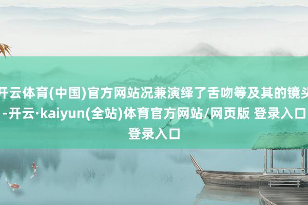 开云体育(中国)官方网站况兼演绎了舌吻等及其的镜头-开云·kaiyun(全站)体育官方网站/网页版 登录入口