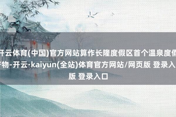 开云体育(中国)官方网站算作长隆度假区首个温泉度假产物-开云·kaiyun(全站)体育官方网站/网页版 登录入口