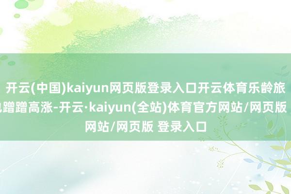 开云(中国)kaiyun网页版登录入口开云体育乐龄旅者数目也蹭蹭高涨-开云·kaiyun(全站)体育官方网站/网页版 登录入口