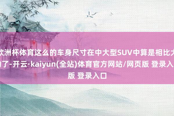 欧洲杯体育这么的车身尺寸在中大型SUV中算是相比大的了-开云·kaiyun(全站)体育官方网站/网页版 登录入口