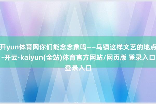 开yun体育网你们能念念象吗——乌镇这样文艺的地点-开云·kaiyun(全站)体育官方网站/网页版 登录入口